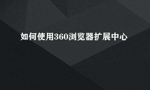 如何使用360浏览器扩展中心