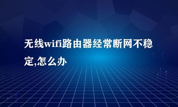 无线wifi路由器经常断网不稳定,怎么办