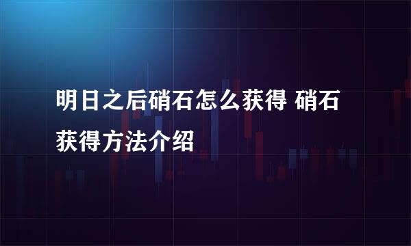 明日之后硝石怎么获得 硝石获得方法介绍