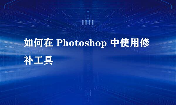 如何在 Photoshop 中使用修补工具