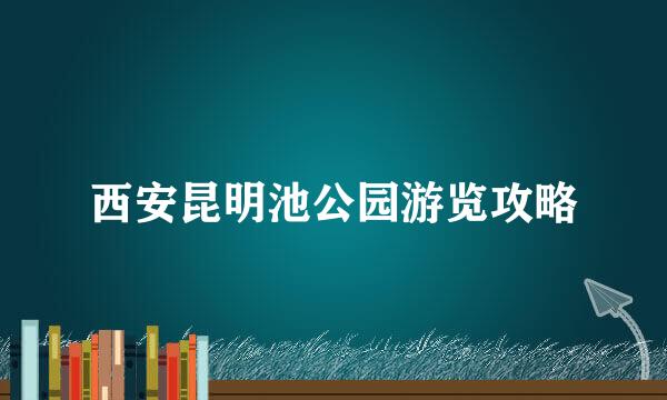 西安昆明池公园游览攻略