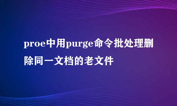 proe中用purge命令批处理删除同一文档的老文件