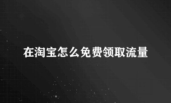 在淘宝怎么免费领取流量