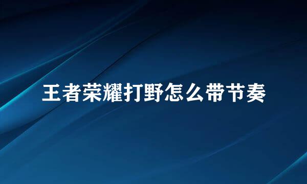 王者荣耀打野怎么带节奏
