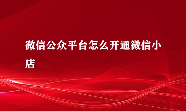 微信公众平台怎么开通微信小店