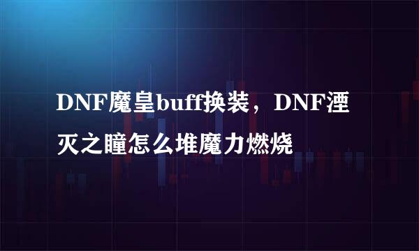 DNF魔皇buff换装，DNF湮灭之瞳怎么堆魔力燃烧