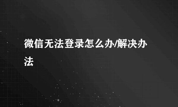 微信无法登录怎么办/解决办法