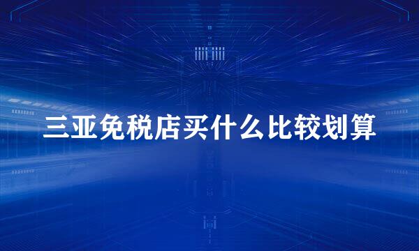 三亚免税店买什么比较划算