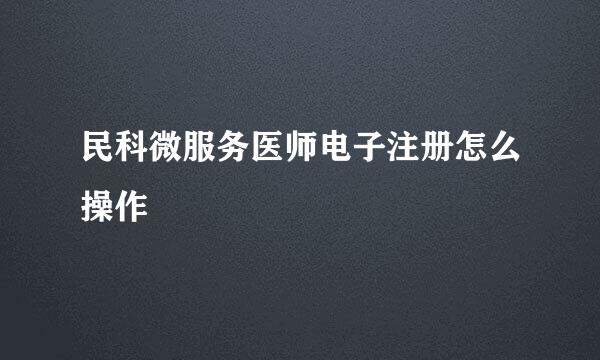 民科微服务医师电子注册怎么操作