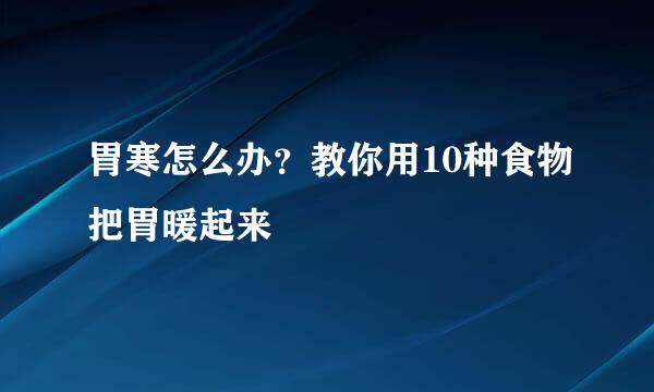 胃寒怎么办？教你用10种食物把胃暖起来