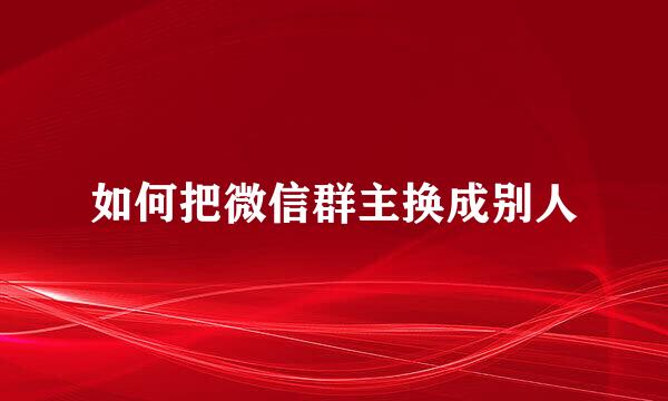 如何把微信群主换成别人