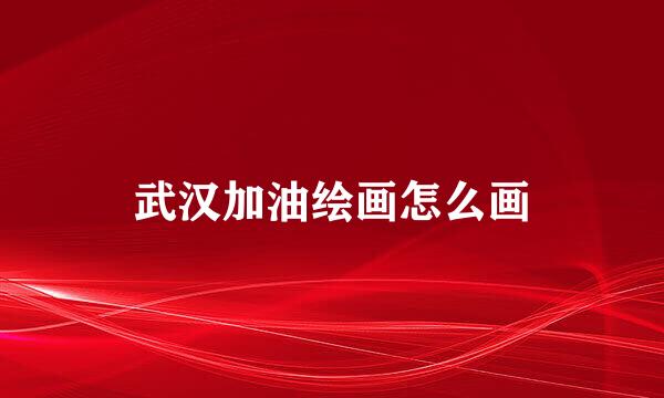 武汉加油绘画怎么画