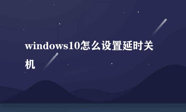 windows10怎么设置延时关机