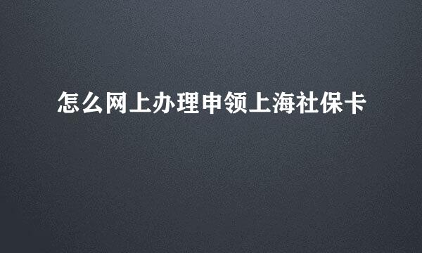 怎么网上办理申领上海社保卡