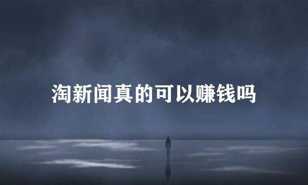 淘新闻真的可以赚钱吗
