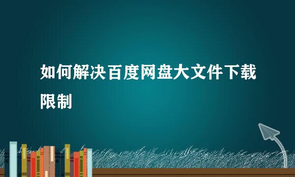 如何解决百度网盘大文件下载限制