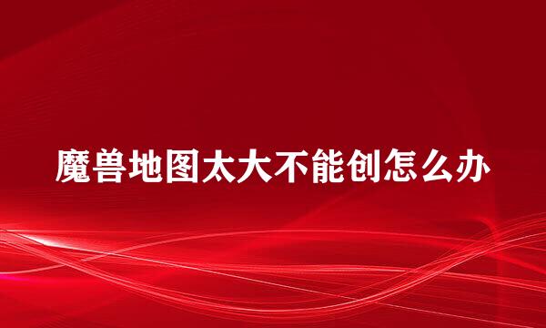 魔兽地图太大不能创怎么办