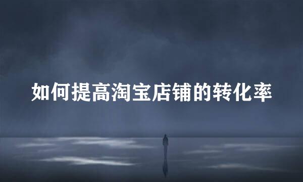 如何提高淘宝店铺的转化率