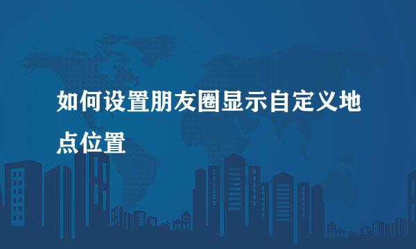 如何设置朋友圈显示自定义地点位置