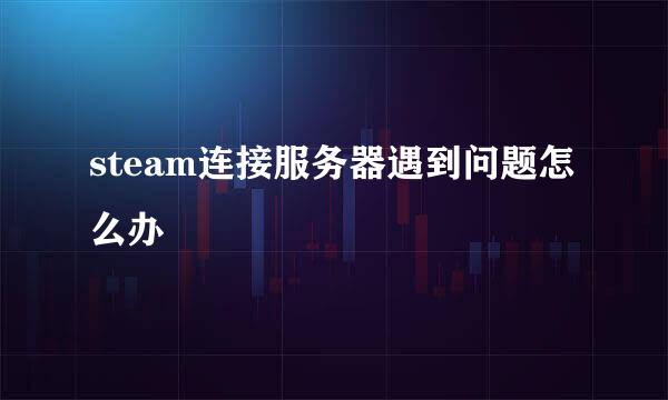 steam连接服务器遇到问题怎么办