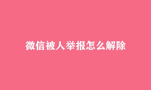 微信被人举报怎么解除