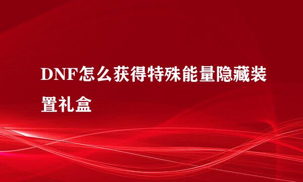 DNF怎么获得特殊能量隐藏装置礼盒