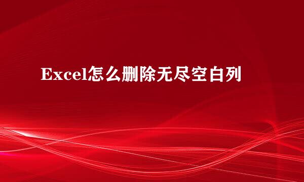 Excel怎么删除无尽空白列