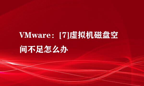 VMware：[7]虚拟机磁盘空间不足怎么办