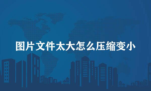 图片文件太大怎么压缩变小