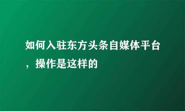 如何入驻东方头条自媒体平台，操作是这样的