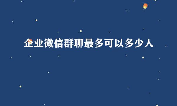 企业微信群聊最多可以多少人