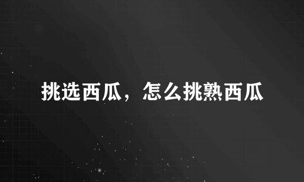 挑选西瓜，怎么挑熟西瓜