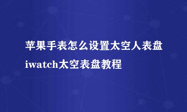 苹果手表怎么设置太空人表盘iwatch太空表盘教程