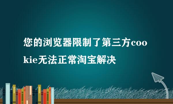 您的浏览器限制了第三方cookie无法正常淘宝解决