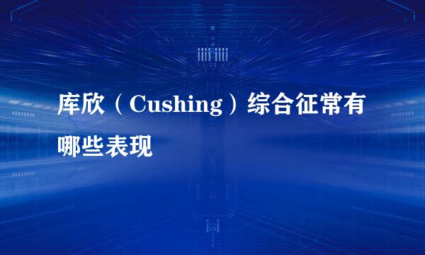 库欣（Cushing）综合征常有哪些表现