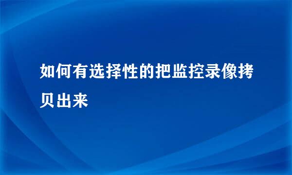 如何有选择性的把监控录像拷贝出来