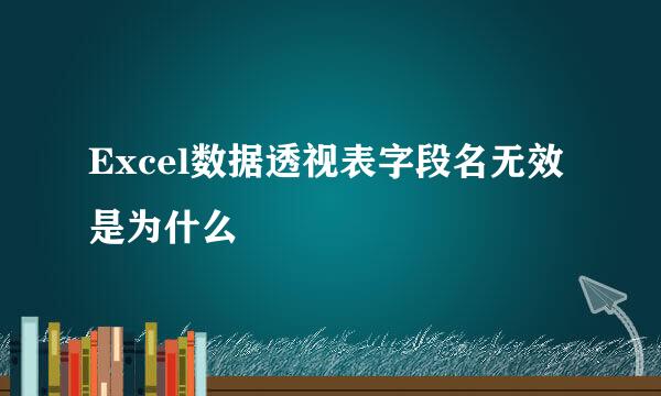 Excel数据透视表字段名无效是为什么