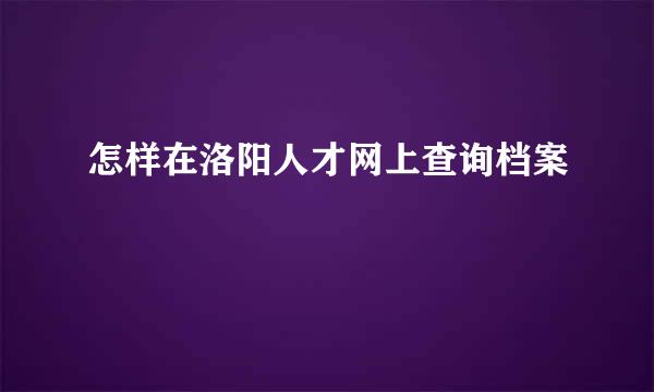 怎样在洛阳人才网上查询档案
