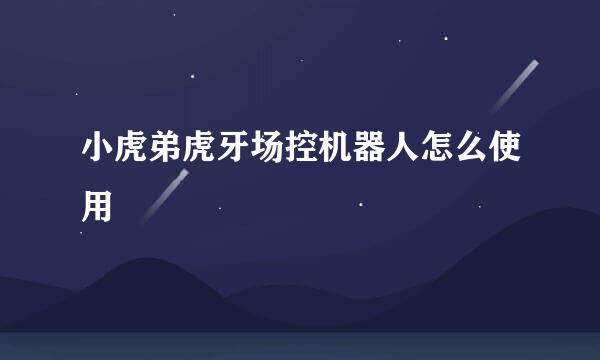 小虎弟虎牙场控机器人怎么使用
