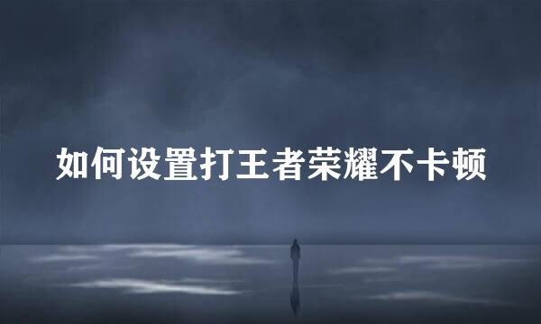 如何设置打王者荣耀不卡顿