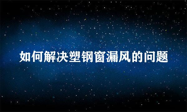 如何解决塑钢窗漏风的问题