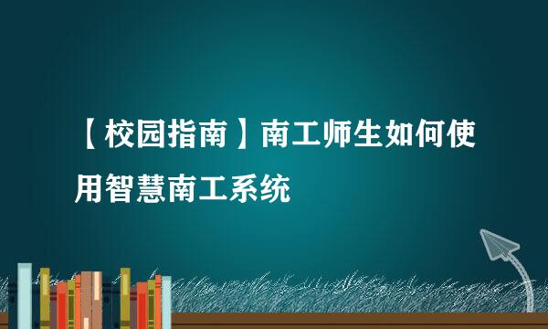 【校园指南】南工师生如何使用智慧南工系统