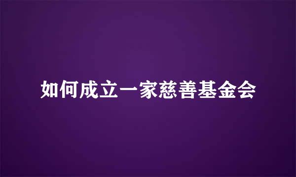 如何成立一家慈善基金会
