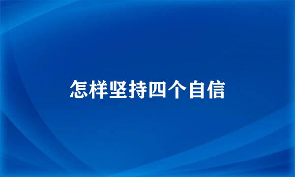 怎样坚持四个自信