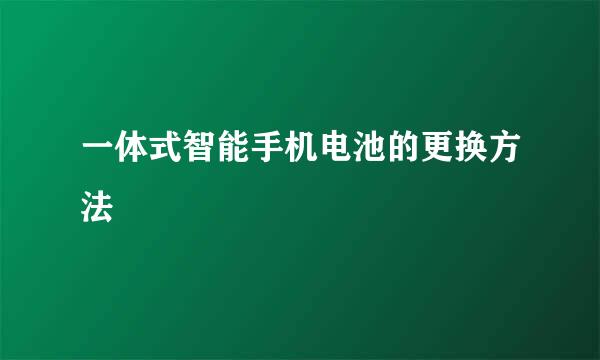 一体式智能手机电池的更换方法