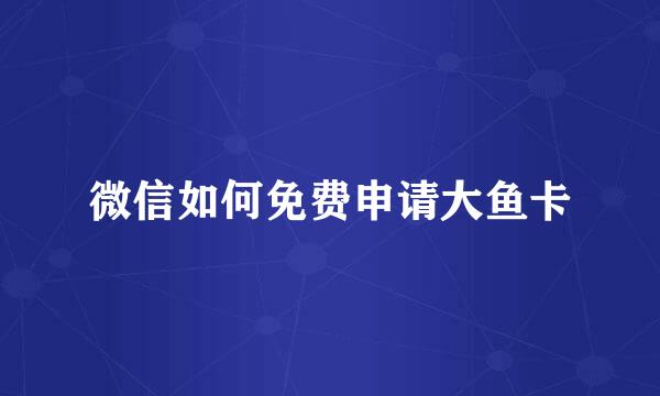 微信如何免费申请大鱼卡