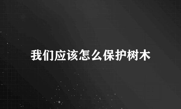 我们应该怎么保护树木