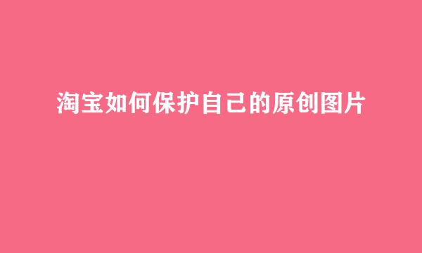 淘宝如何保护自己的原创图片