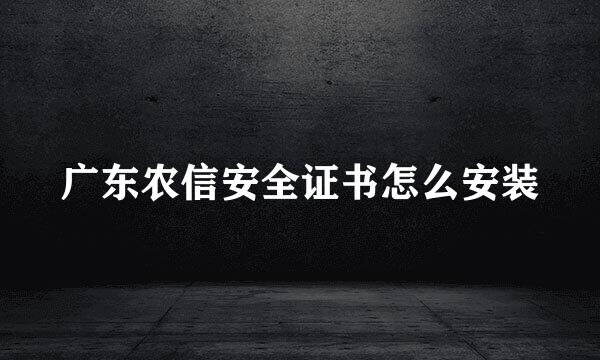 广东农信安全证书怎么安装