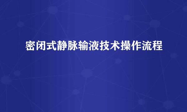 密闭式静脉输液技术操作流程